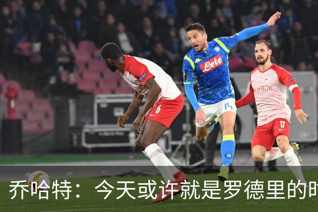 乔哈特：今天或许就是罗德里的时刻 阿根廷的踢法带着疯狂