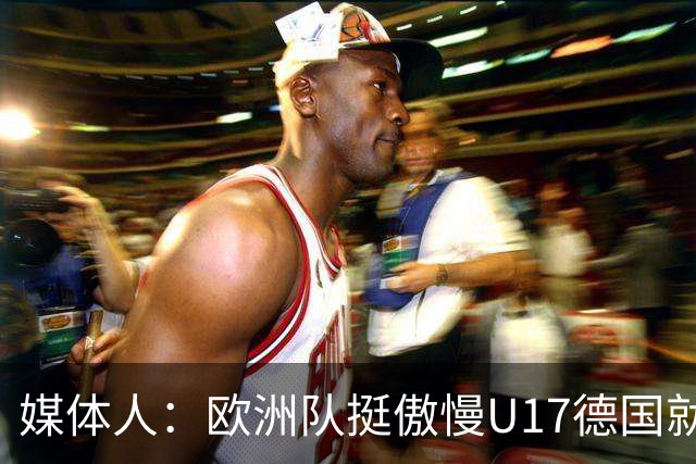 媒体人：欧洲队挺傲慢U17德国就很明显 赛前绝对没有怎么研究我们