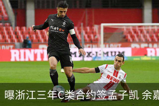 曝浙江三年C类合约签孟子凯 余嘉豪新赛季回归CBA