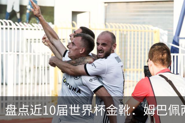 盘点近10届世界杯金靴：姆巴佩两届登顶，单届10球无人能及！