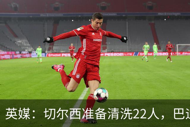 英媒：切尔西准备清洗22人，巴迪亚西勒和迪萨西在列