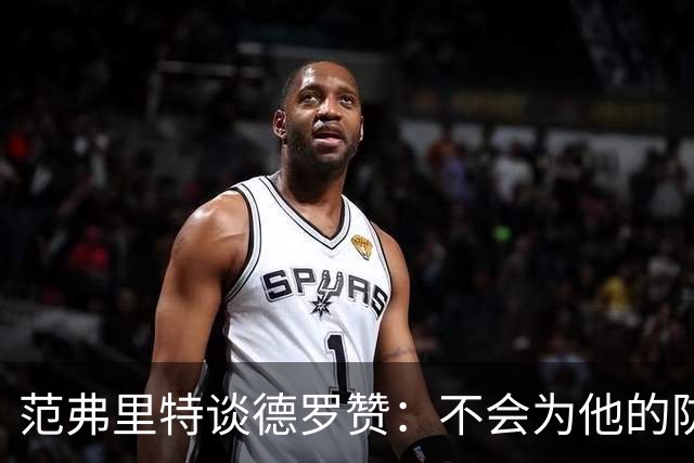 范弗里特谈德罗赞：不会为他的防守辩解 但联盟里也没谁能防住他