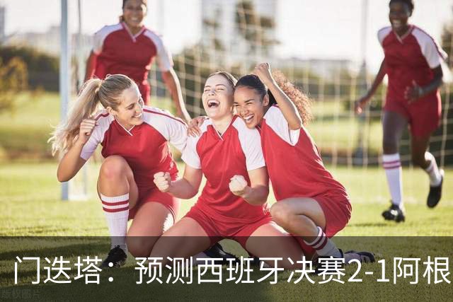 门迭塔：预测西班牙决赛2-1阿根廷，梅西将罚丢点球